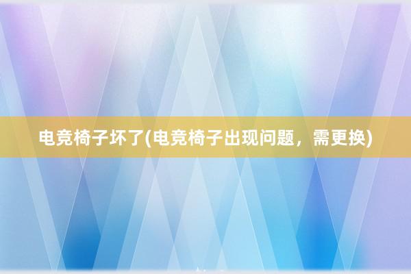 电竞椅子坏了(电竞椅子出现问题，需更换)