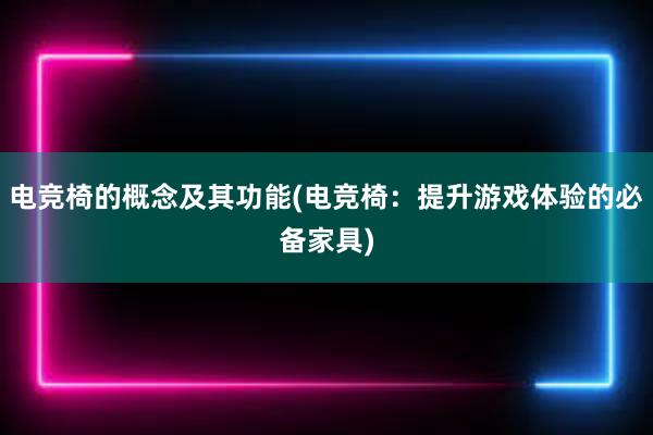 电竞椅的概念及其功能(电竞椅：提升游戏体验的必备家具)