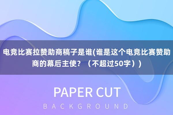 电竞比赛拉赞助商稿子是谁(谁是这个电竞比赛赞助商的幕后主使？（不超过50字）)