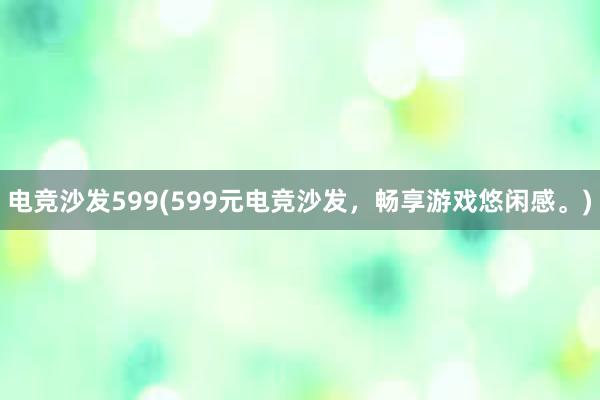 电竞沙发599(599元电竞沙发，畅享游戏悠闲感。)