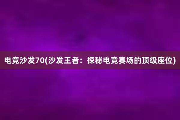 电竞沙发70(沙发王者：探秘电竞赛场的顶级座位)