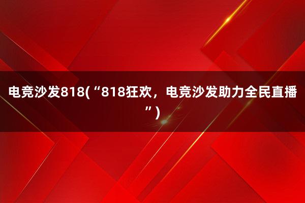 电竞沙发818(“818狂欢，电竞沙发助力全民直播”)