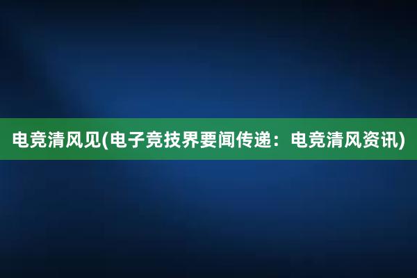 电竞清风见(电子竞技界要闻传递：电竞清风资讯)