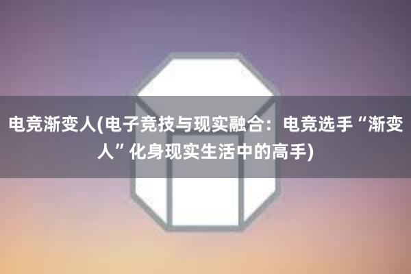 电竞渐变人(电子竞技与现实融合：电竞选手“渐变人”化身现实生活中的高手)