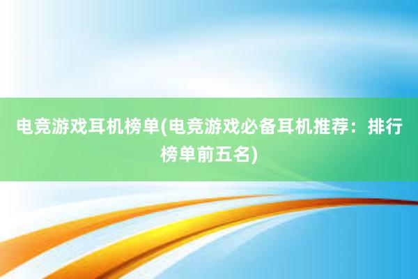 电竞游戏耳机榜单(电竞游戏必备耳机推荐：排行榜单前五名)