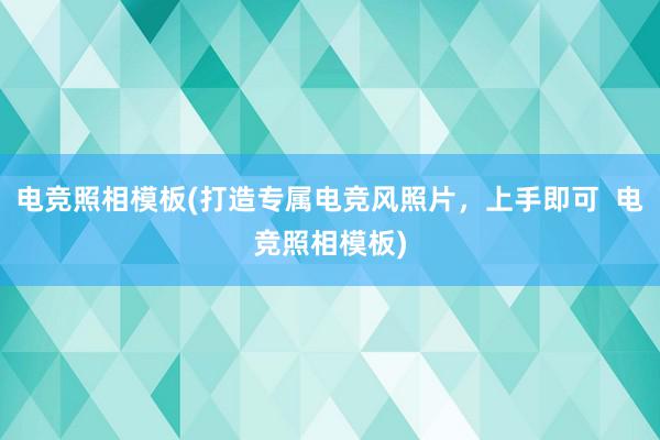 电竞照相模板(打造专属电竞风照片，上手即可  电竞照相模板)