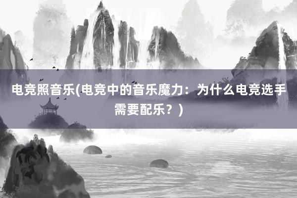 电竞照音乐(电竞中的音乐魔力：为什么电竞选手需要配乐？)