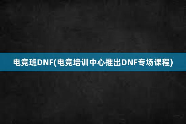 电竞班DNF(电竞培训中心推出DNF专场课程)