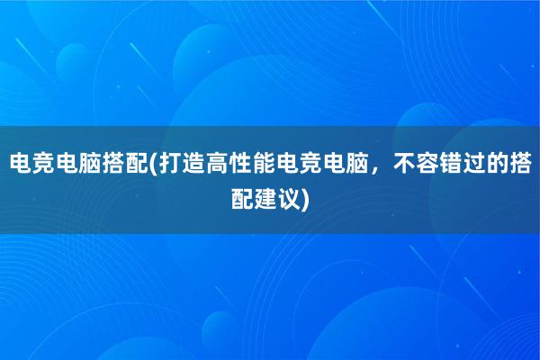 电竞电脑搭配(打造高性能电竞电脑，不容错过的搭配建议)