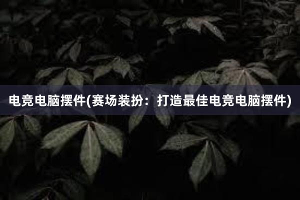 电竞电脑摆件(赛场装扮：打造最佳电竞电脑摆件)