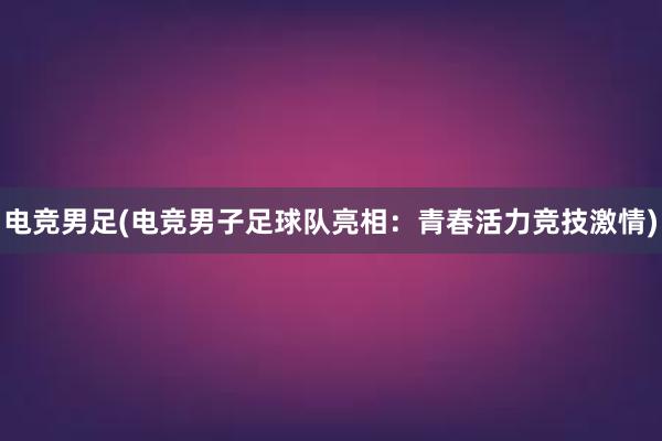 电竞男足(电竞男子足球队亮相：青春活力竞技激情)