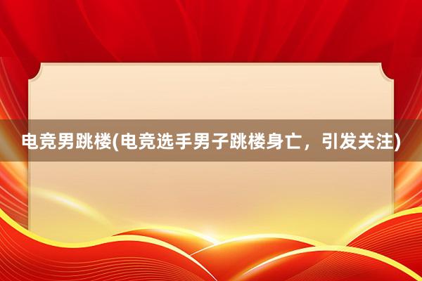 电竞男跳楼(电竞选手男子跳楼身亡，引发关注)