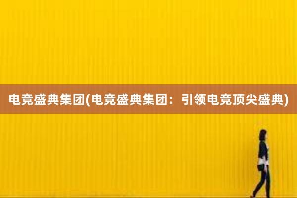 电竞盛典集团(电竞盛典集团：引领电竞顶尖盛典)