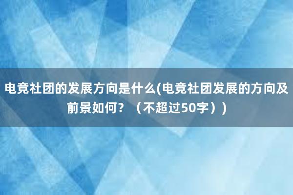 电竞社团的发展方向是什么(电竞社团发展的方向及前景如何？（不超过50字）)