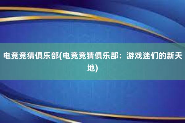 电竞竞猜俱乐部(电竞竞猜俱乐部：游戏迷们的新天地)