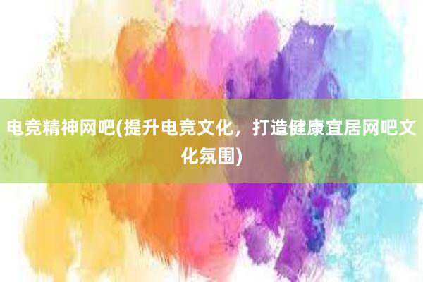 电竞精神网吧(提升电竞文化，打造健康宜居网吧文化氛围)