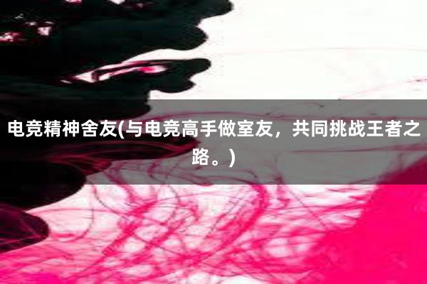 电竞精神舍友(与电竞高手做室友，共同挑战王者之路。)