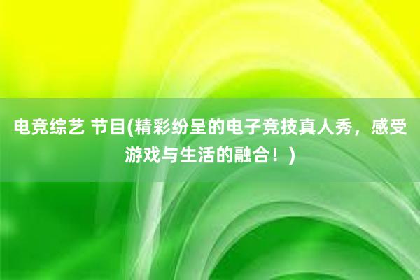 电竞综艺 节目(精彩纷呈的电子竞技真人秀，感受游戏与生活的融合！)