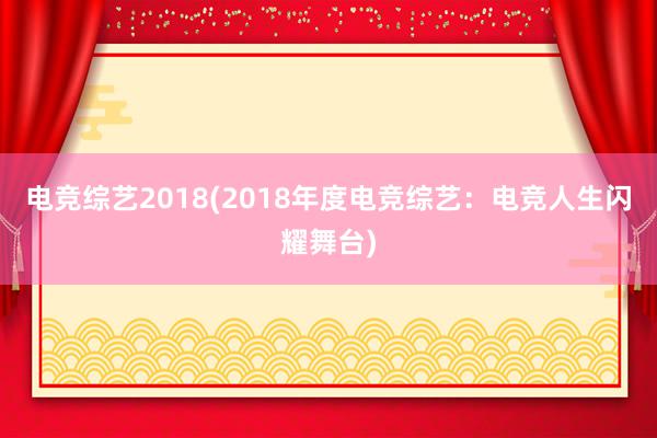 电竞综艺2018(2018年度电竞综艺：电竞人生闪耀舞台)