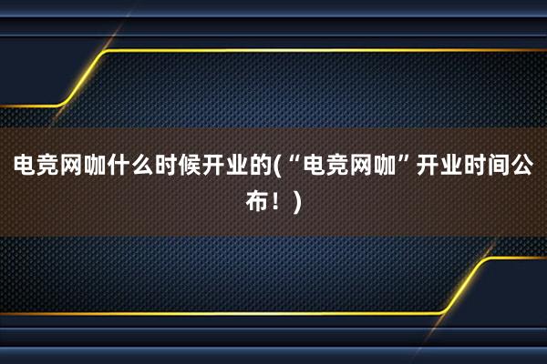 电竞网咖什么时候开业的(“电竞网咖”开业时间公布！)