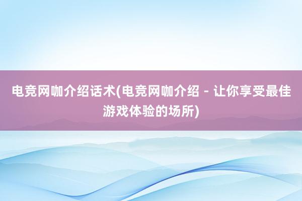 电竞网咖介绍话术(电竞网咖介绍 - 让你享受最佳游戏体验的场所)