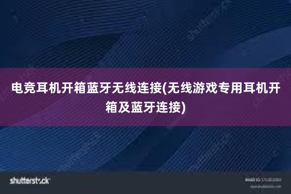 电竞耳机开箱蓝牙无线连接(无线游戏专用耳机开箱及蓝牙连接)