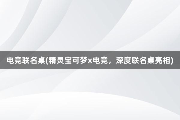 电竞联名桌(精灵宝可梦x电竞，深度联名桌亮相)