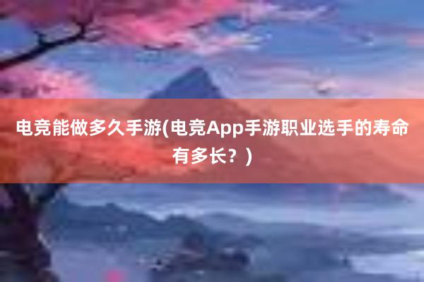 电竞能做多久手游(电竞App手游职业选手的寿命有多长？)