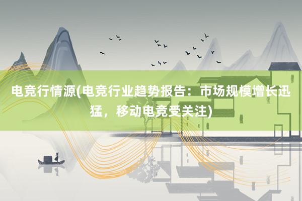 电竞行情源(电竞行业趋势报告：市场规模增长迅猛，移动电竞受关注)