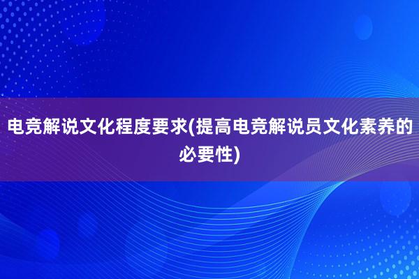 电竞解说文化程度要求(提高电竞解说员文化素养的必要性)