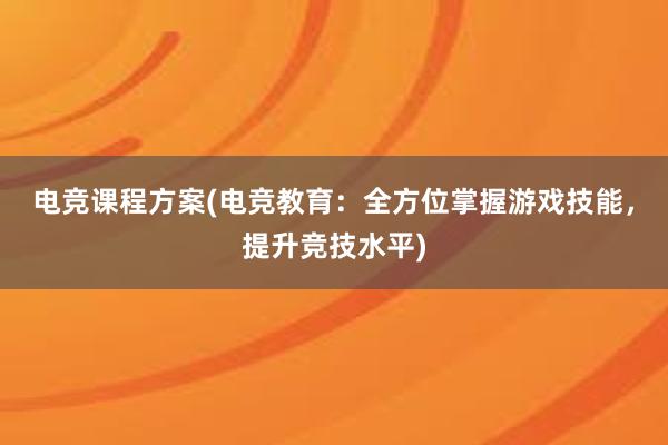 电竞课程方案(电竞教育：全方位掌握游戏技能，提升竞技水平)