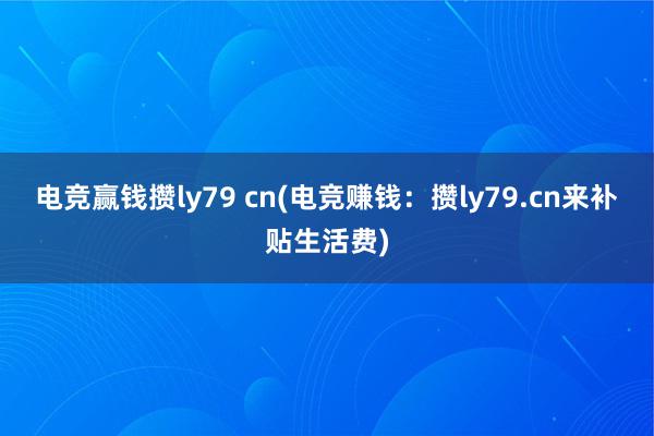 电竞赢钱攒ly79 cn(电竞赚钱：攒ly79.cn来补贴生活费)