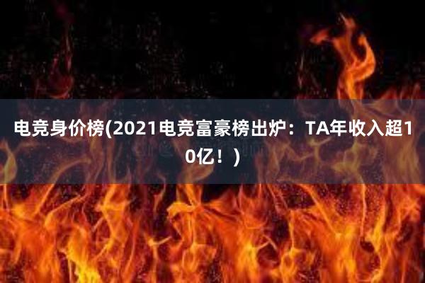 电竞身价榜(2021电竞富豪榜出炉：TA年收入超10亿！)