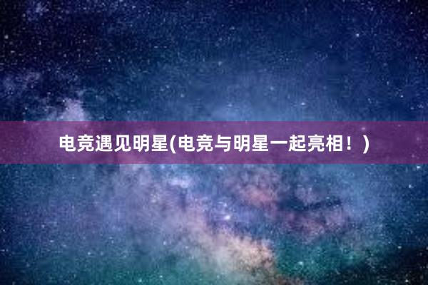 电竞遇见明星(电竞与明星一起亮相！)