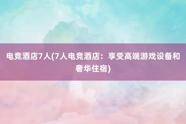 电竞酒店7人(7人电竞酒店：享受高端游戏设备和奢华住宿)