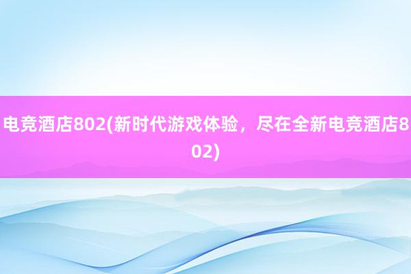 电竞酒店802(新时代游戏体验，尽在全新电竞酒店802)