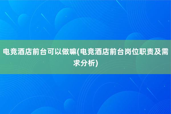 电竞酒店前台可以做嘛(电竞酒店前台岗位职责及需求分析)