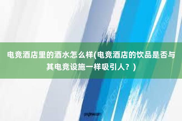 电竞酒店里的酒水怎么样(电竞酒店的饮品是否与其电竞设施一样吸引人？)