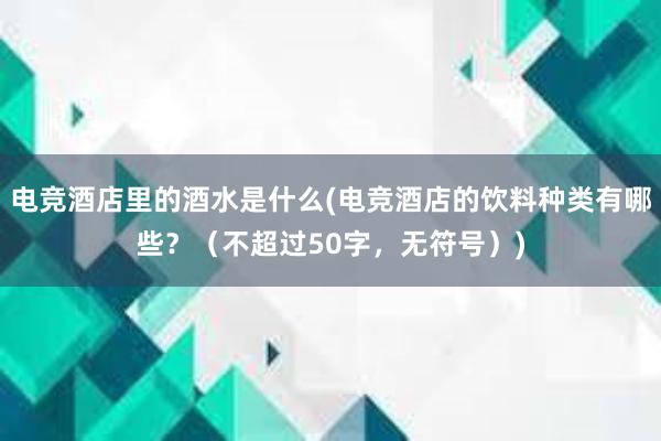 电竞酒店里的酒水是什么(电竞酒店的饮料种类有哪些？（不超过50字，无符号）)