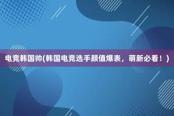 电竞韩国帅(韩国电竞选手颜值爆表，萌新必看！)