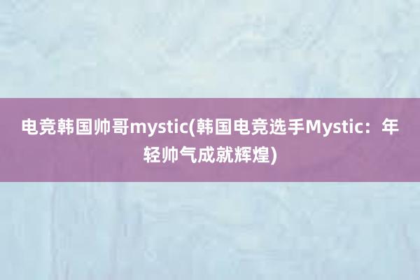 电竞韩国帅哥mystic(韩国电竞选手Mystic：年轻帅气成就辉煌)