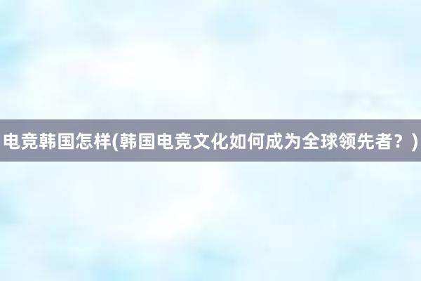 电竞韩国怎样(韩国电竞文化如何成为全球领先者？)