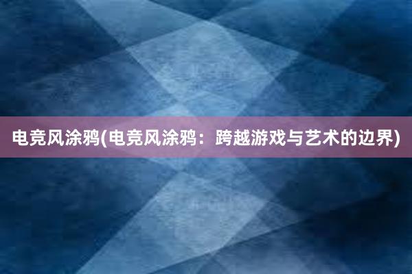 电竞风涂鸦(电竞风涂鸦：跨越游戏与艺术的边界)