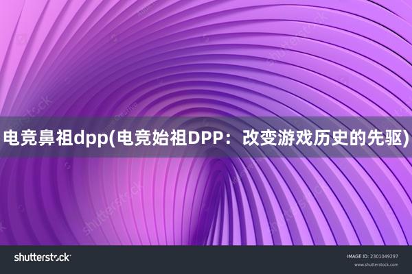 电竞鼻祖dpp(电竞始祖DPP：改变游戏历史的先驱)