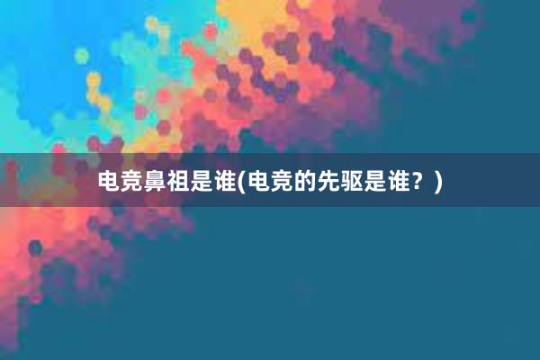 电竞鼻祖是谁(电竞的先驱是谁？)