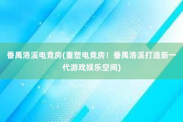 番禺洛溪电竞房(重塑电竞房！番禺洛溪打造新一代游戏娱乐空间)