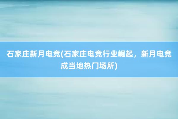 石家庄新月电竞(石家庄电竞行业崛起，新月电竞成当地热门场所)