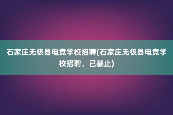 石家庄无极县电竞学校招聘(石家庄无极县电竞学校招聘，已截止)