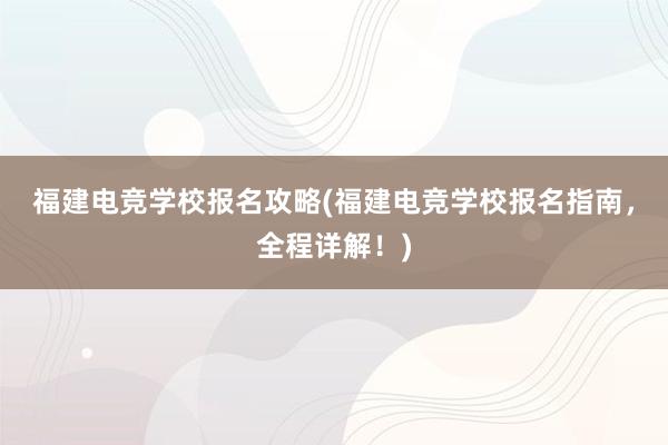 福建电竞学校报名攻略(福建电竞学校报名指南，全程详解！)