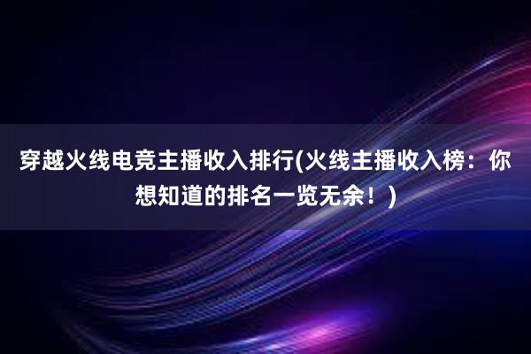 穿越火线电竞主播收入排行(火线主播收入榜：你想知道的排名一览无余！)